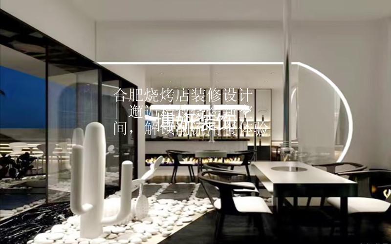 合肥燒烤店裝修設(shè)計(jì) | 邂逅精致燒烤新空間，解鎖潮流用餐體驗(yàn)